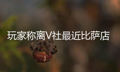 比萨新了果然更店变推测最近作 V社繁忙玩家有动称离